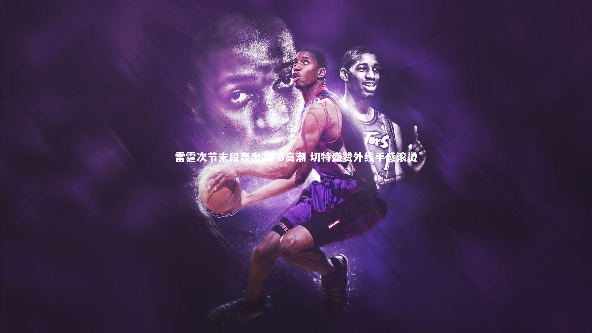 雷霆次节末段轰出20-6高潮 切特盛赞外线手感滚烫