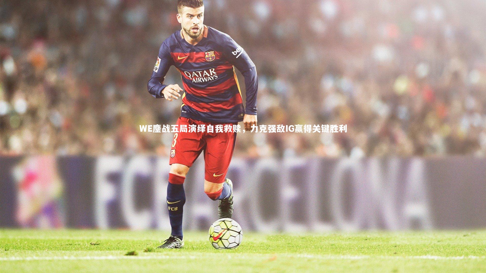 九游体育|WE鏖战五局演绎自我救赎，力克强敌IG赢得关键胜利