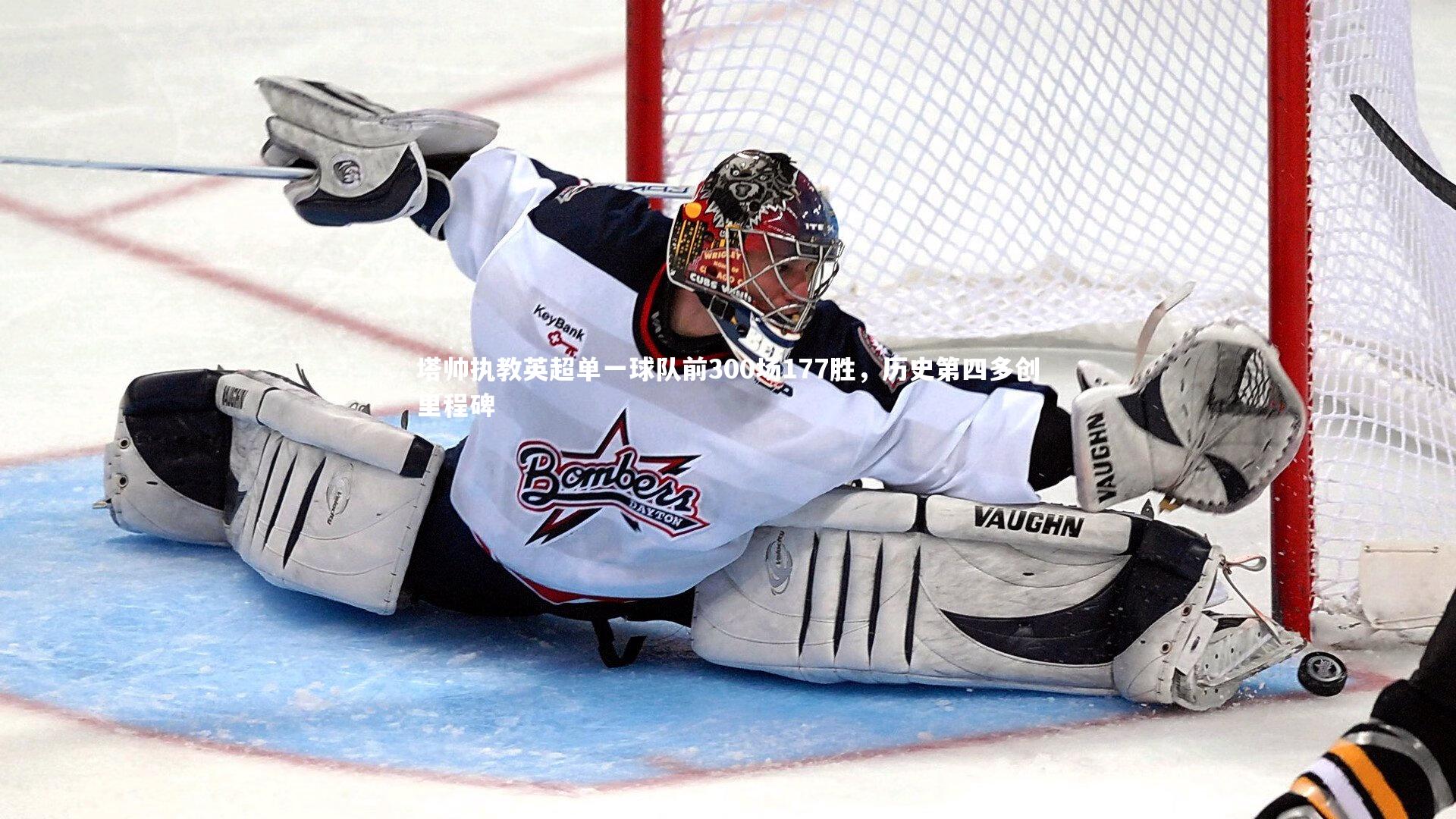 九游体育-塔帅执教英超单一球队前300场177胜，历史第四多创里程碑