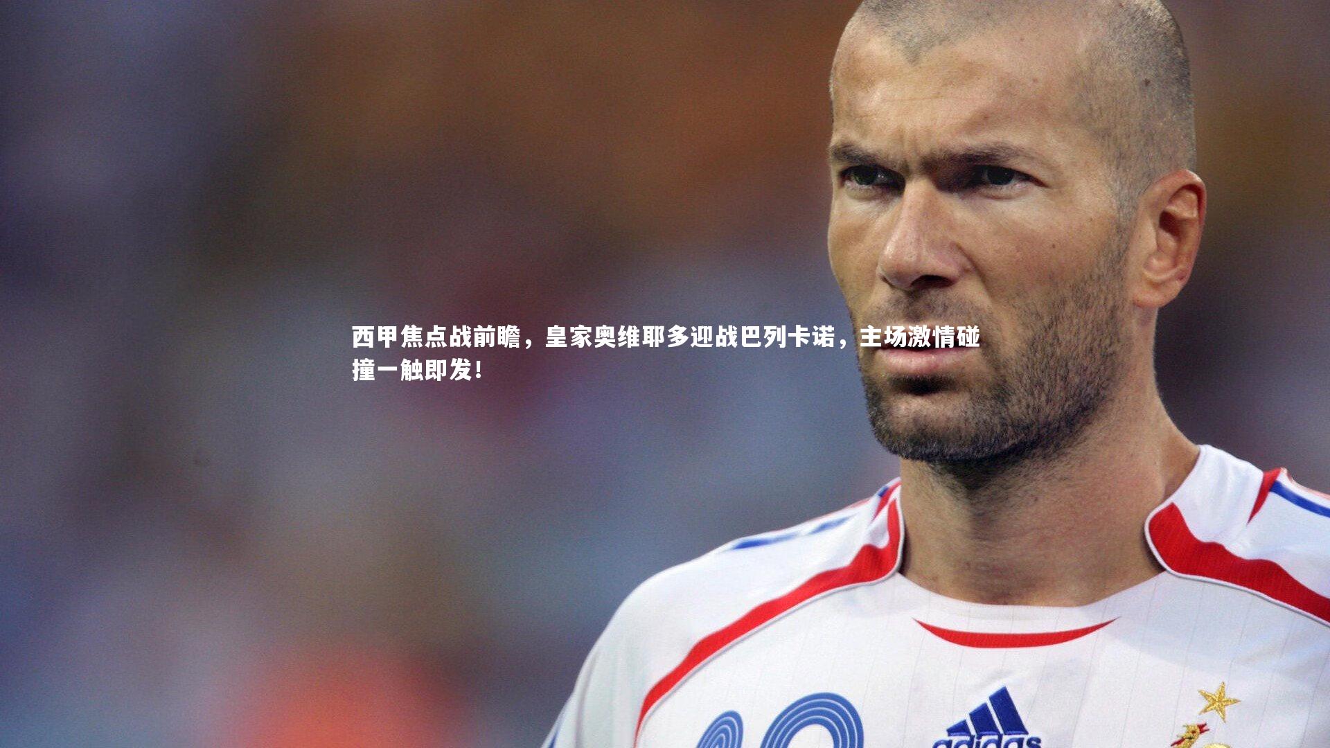 九游体育官方入口-西甲焦点战前瞻，皇家奥维耶多迎战巴列卡诺，主场激情碰撞一触即发！