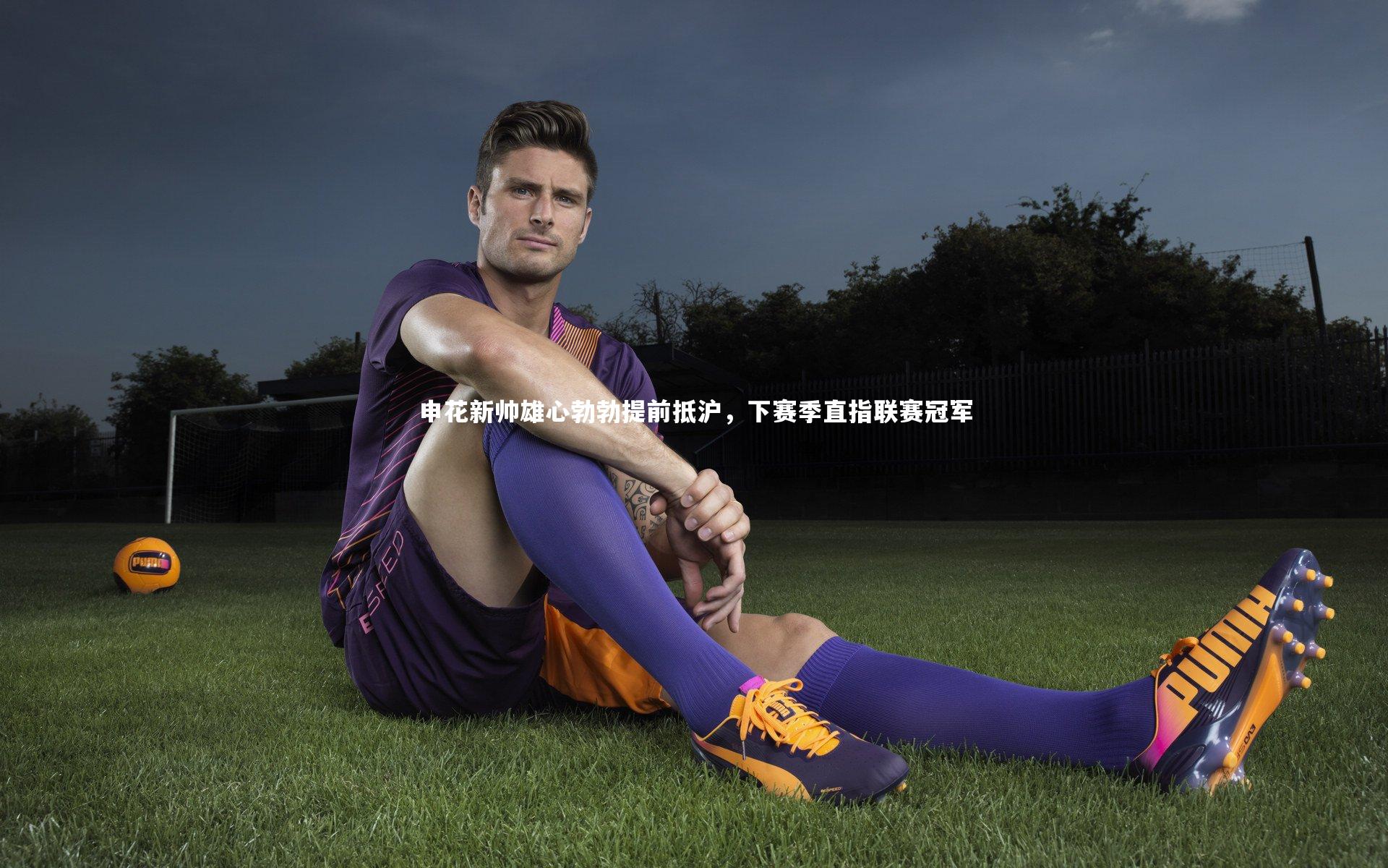 九游体育官方入口：申花新帅雄心勃勃提前抵沪，下赛季直指联赛冠军