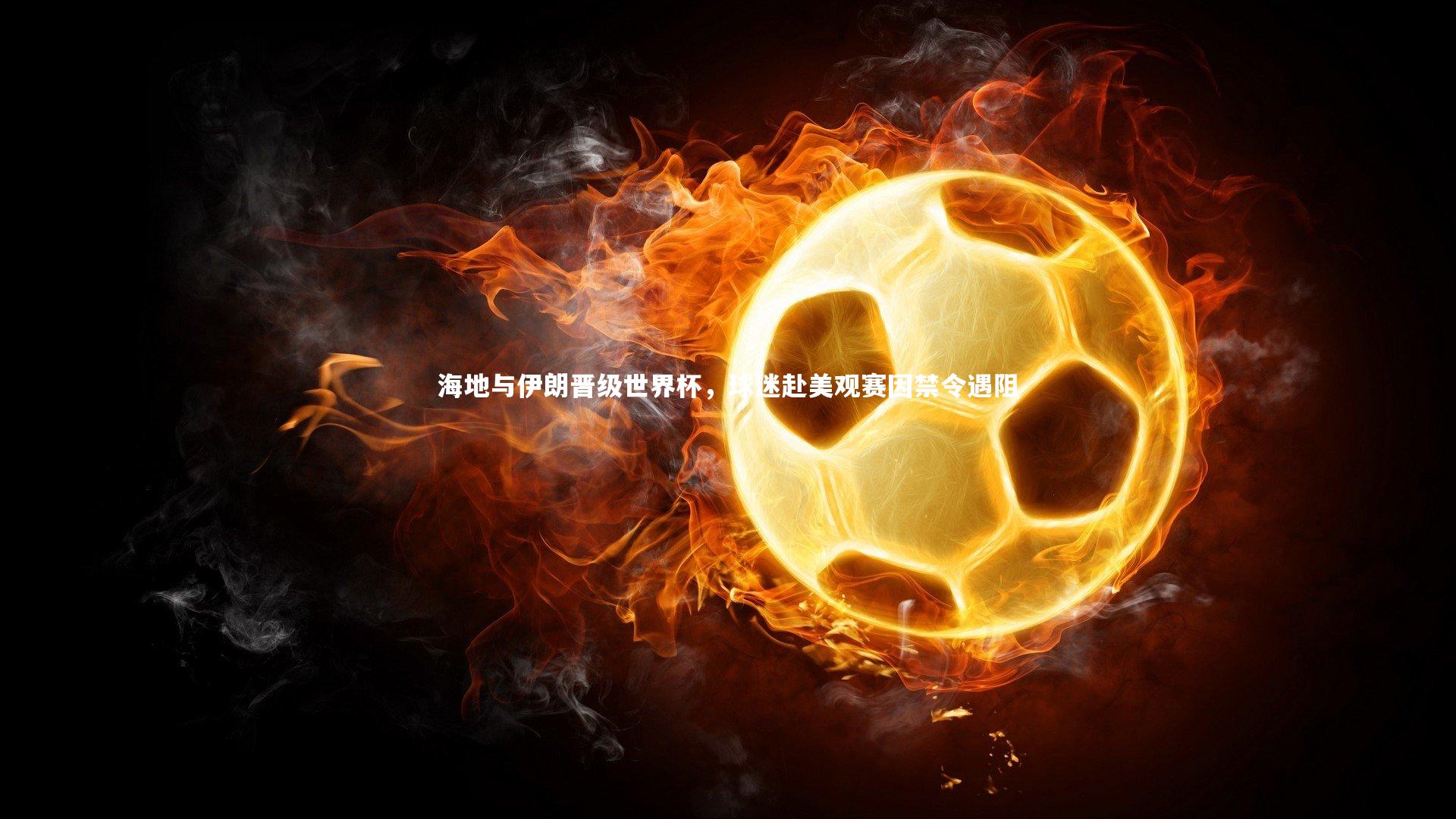 海地与伊朗晋级世界杯,球迷赴美观赛因禁令遇阻