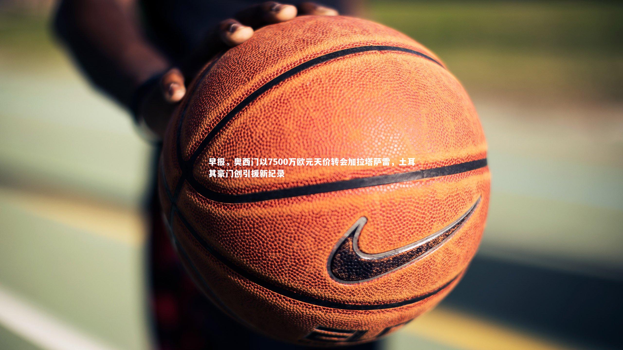 早报,奥西门以7500万欧元天价转会加拉塔萨雷,土耳其豪门创引援新纪录