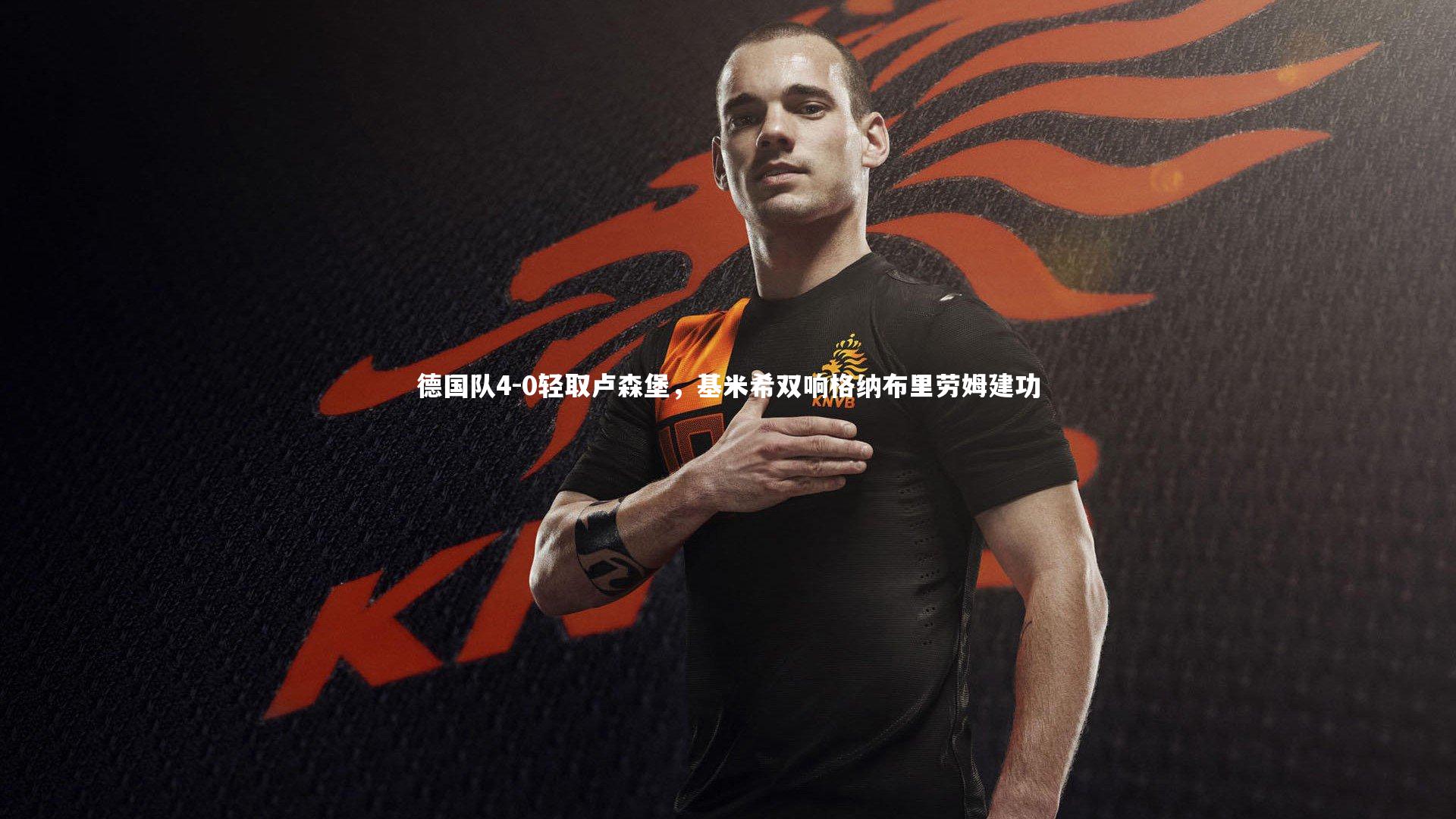 九游体育：德国队4-0轻取卢森堡，基米希双响格纳布里劳姆建功