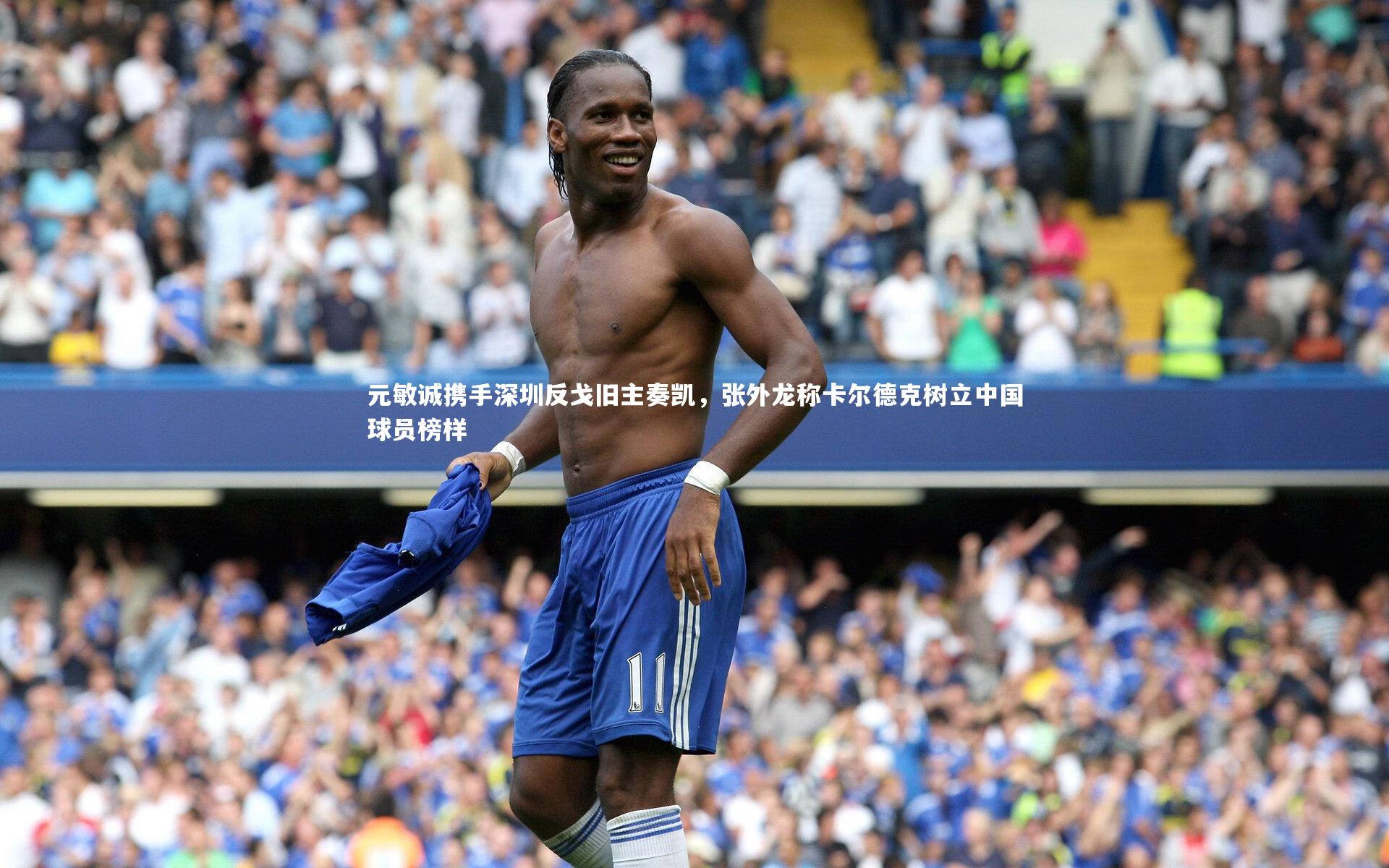 九游体育登录入口_元敏诚携手深圳反戈旧主奏凯，张外龙称卡尔德克树立中国球员榜样