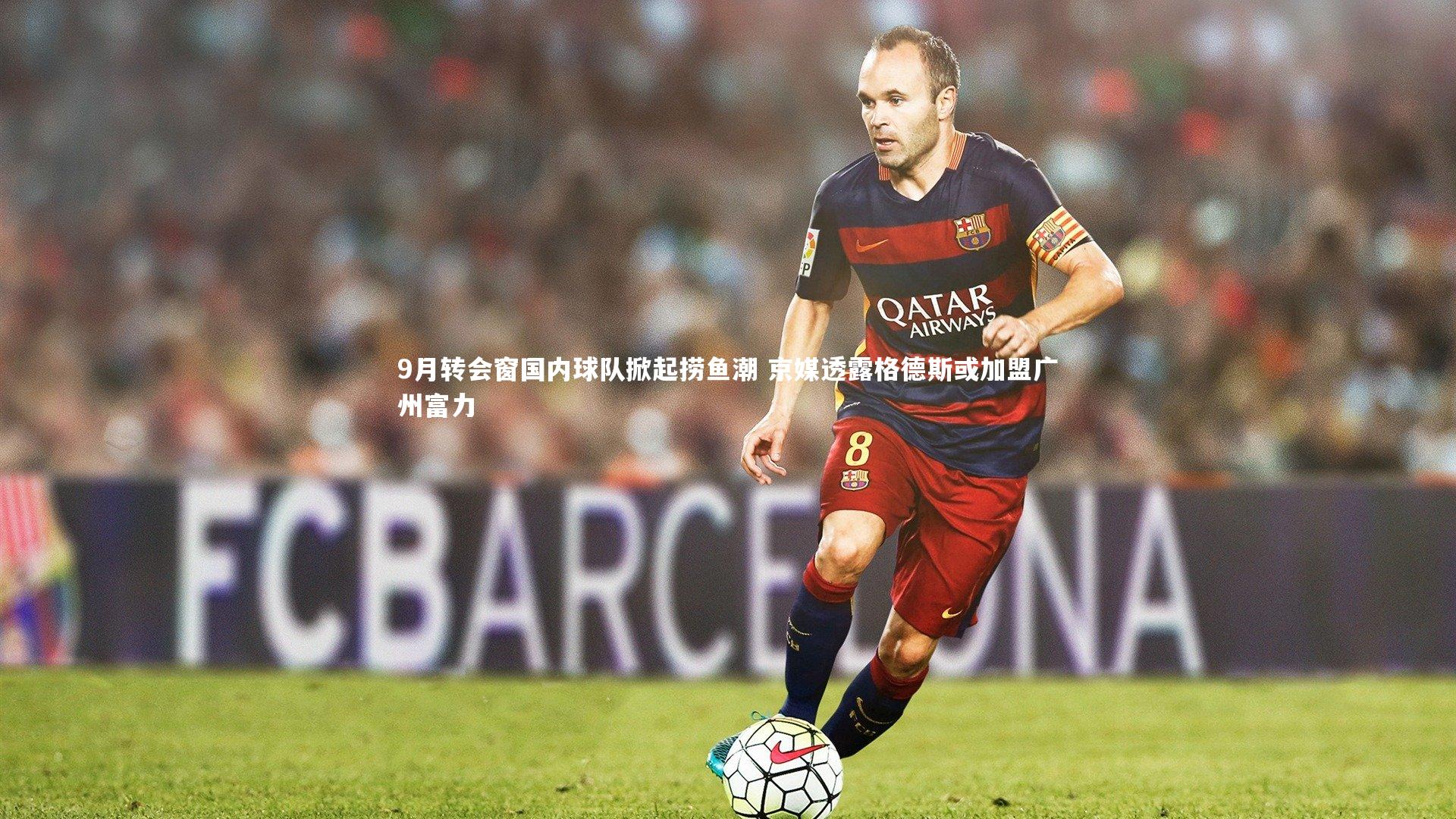 九游体育官方入口-9月转会窗国内球队掀起捞鱼潮 京媒透露格德斯或加盟广州富力