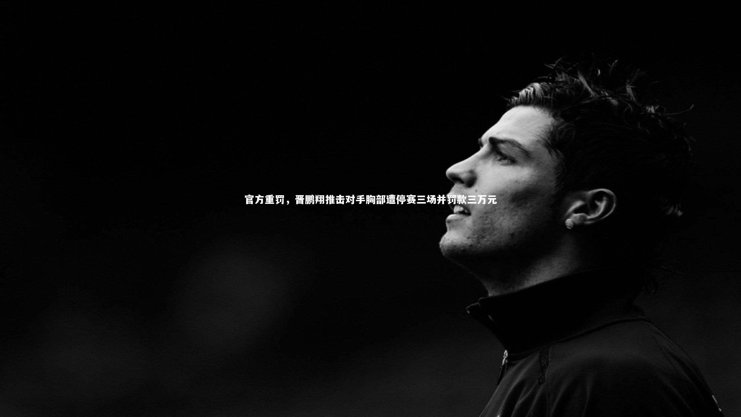 九游体育官方入口：官方重罚，晋鹏翔推击对手胸部遭停赛三场并罚款三万元